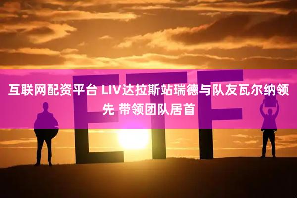 互联网配资平台 LIV达拉斯站瑞德与队友瓦尔纳领先 带领团队居首