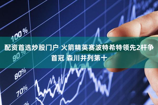 配资首选炒股门户 火箭精英赛波特希特领先2杆争首冠 森川并列第十
