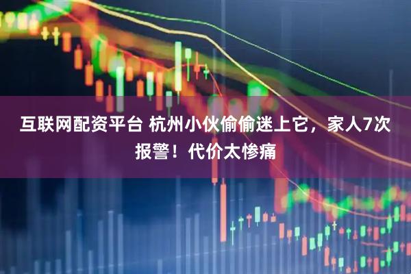 互联网配资平台 杭州小伙偷偷迷上它，家人7次报警！代价太惨痛