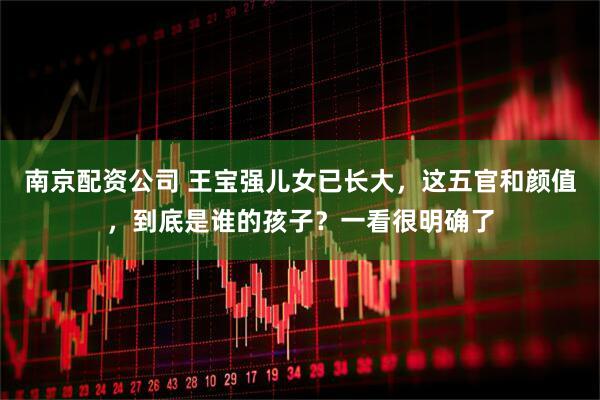 南京配资公司 王宝强儿女已长大，这五官和颜值，到底是谁的孩子？一看很明确了