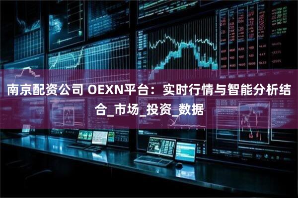 南京配资公司 OEXN平台：实时行情与智能分析结合_市场_投资_数据