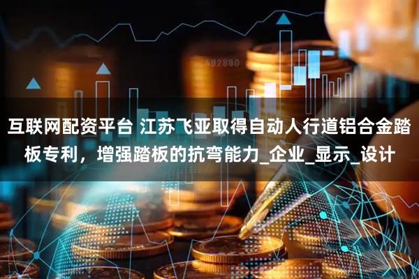 互联网配资平台 江苏飞亚取得自动人行道铝合金踏板专利，增强踏板的抗弯能力_企业_显示_设计