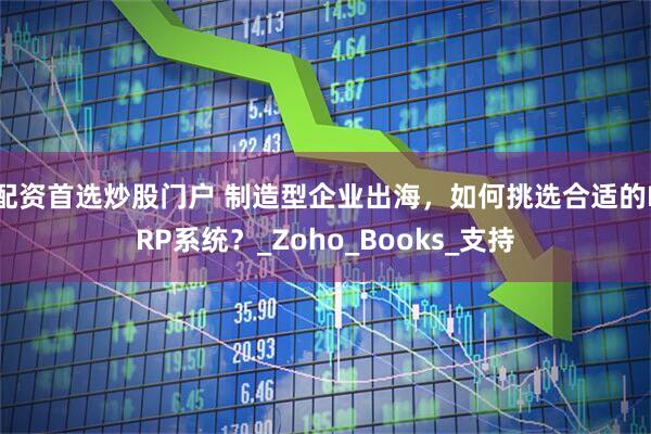 配资首选炒股门户 制造型企业出海，如何挑选合适的ERP系统？_Zoho_Books_支持