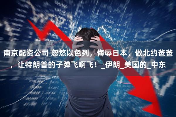 南京配资公司 忽悠以色列，侮辱日本，做北约爸爸，让特朗普的子弹飞啊飞！_伊朗_美国的_中东