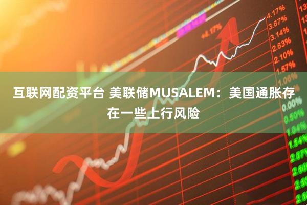 互联网配资平台 美联储MUSALEM：美国通胀存在一些上行风险
