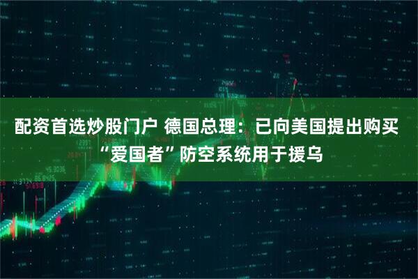 配资首选炒股门户 德国总理：已向美国提出购买 “爱国者”防空系统用于援乌