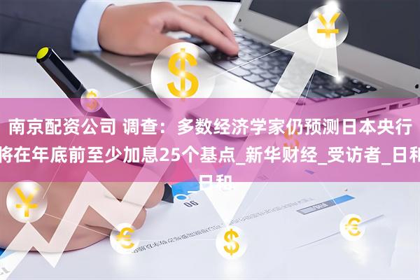 南京配资公司 调查：多数经济学家仍预测日本央行将在年底前至少加息25个基点_新华财经_受访者_日和