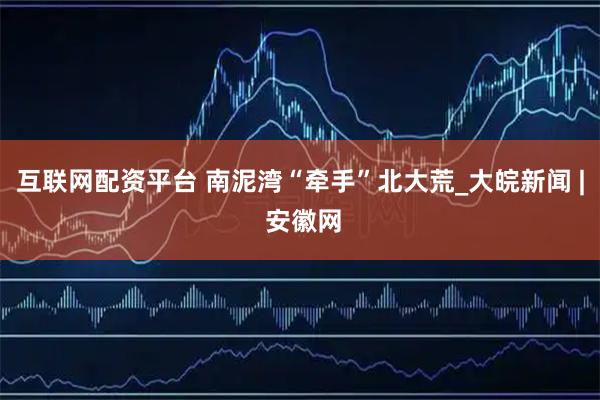 互联网配资平台 南泥湾“牵手”北大荒_大皖新闻 | 安徽网