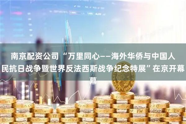 南京配资公司 “万里同心——海外华侨与中国人民抗日战争暨世界反法西斯战争纪念特展”在京开幕