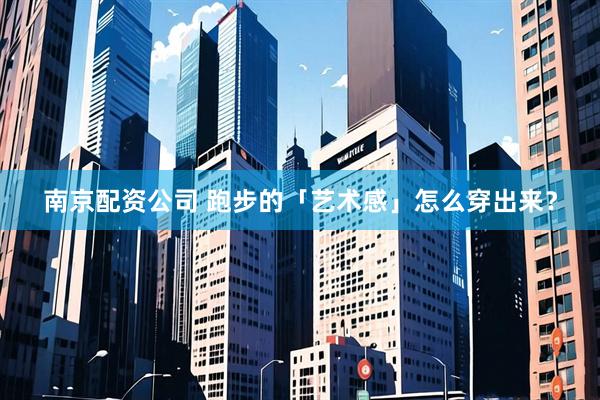 南京配资公司 跑步的「艺术感」怎么穿出来？