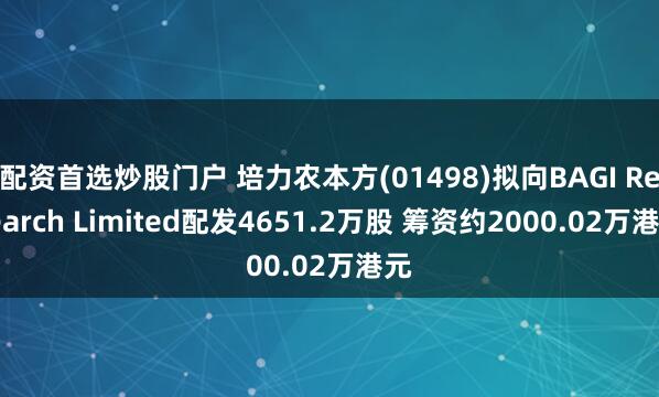 配资首选炒股门户 培力农本方(01498)拟向BAGI Research Limited配发4651.2万股 筹资约2000.02万港元