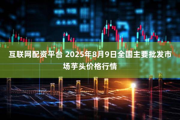 互联网配资平台 2025年8月9日全国主要批发市场芋头价格行情