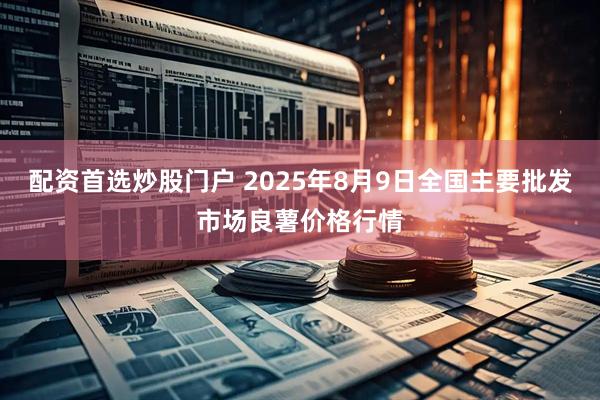 配资首选炒股门户 2025年8月9日全国主要批发市场良薯价格行情
