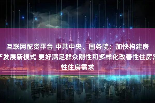 互联网配资平台 中共中央、国务院：加快构建房地产发展新模式 更好满足群众刚性和多样化改善性住房需求