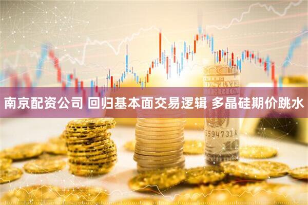 南京配资公司 回归基本面交易逻辑 多晶硅期价跳水