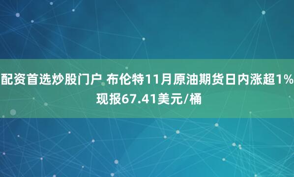 配资首选炒股门户 布伦特11月原油期货日内涨超1% 现报67.41美元/桶