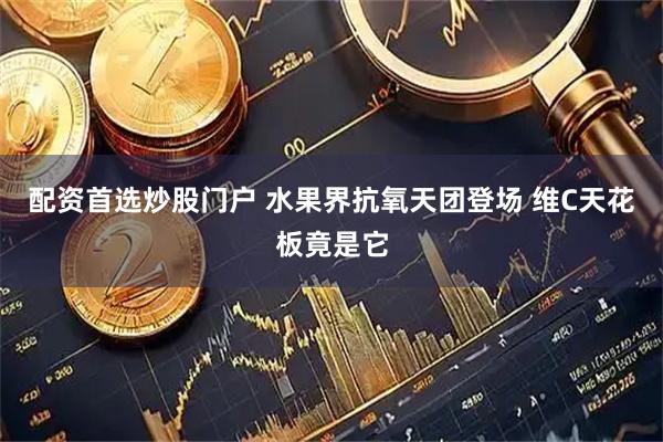 配资首选炒股门户 水果界抗氧天团登场 维C天花板竟是它