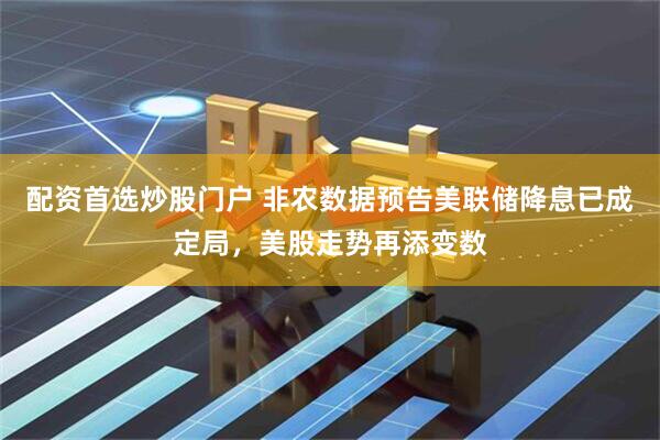 配资首选炒股门户 非农数据预告美联储降息已成定局，美股走势再添变数
