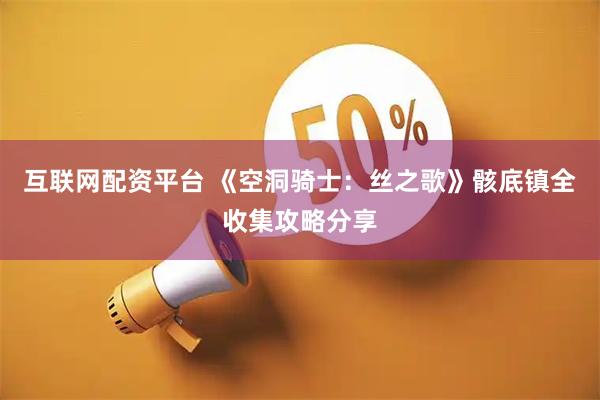 互联网配资平台 《空洞骑士：丝之歌》骸底镇全收集攻略分享