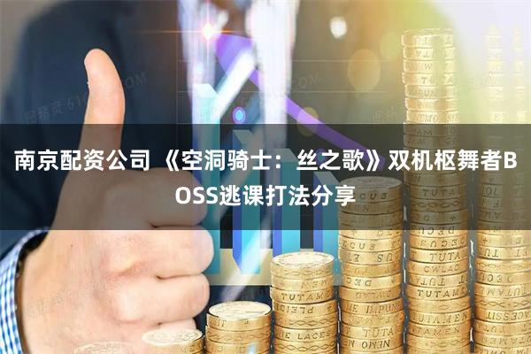 南京配资公司 《空洞骑士：丝之歌》双机枢舞者BOSS逃课打法分享