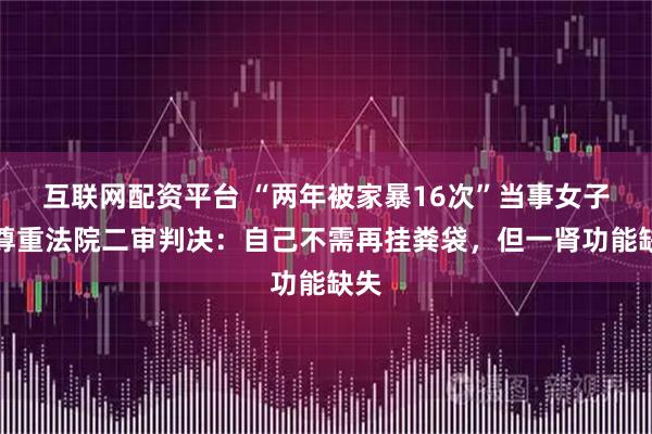 互联网配资平台 “两年被家暴16次”当事女子称尊重法院二审判决：自己不需再挂粪袋，但一肾功能缺失