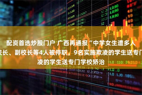 配资首选炒股门户 广西再通报“中学女生遭多人欺凌”：校长、副校长等4人被停职，9名实施欺凌的学生送专门学校矫治