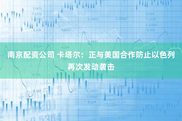 南京配资公司 卡塔尔：正与美国合作防止以色列再次发动袭击