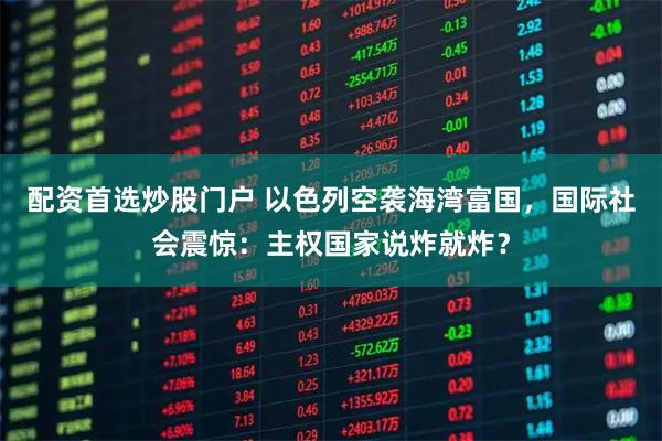 配资首选炒股门户 以色列空袭海湾富国，国际社会震惊：主权国家说炸就炸？