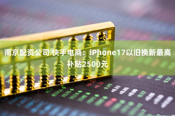 南京配资公司 快手电商：iPhone17以旧换新最高补贴2500元