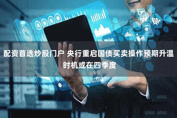 配资首选炒股门户 央行重启国债买卖操作预期升温 时机或在四季度
