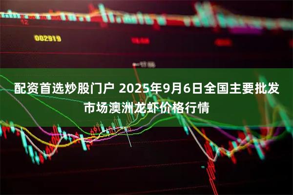 配资首选炒股门户 2025年9月6日全国主要批发市场澳洲龙虾价格行情