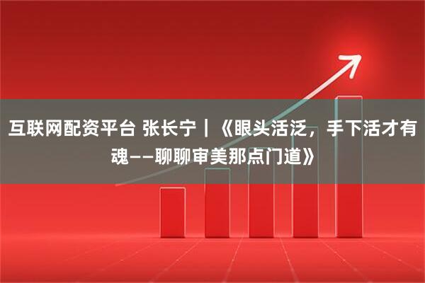 互联网配资平台 张长宁｜《眼头活泛，手下活才有魂——聊聊审美那点门道》