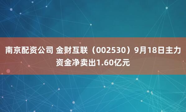 南京配资公司 金财互联（002530）9月18日主力资金净卖出1.60亿元