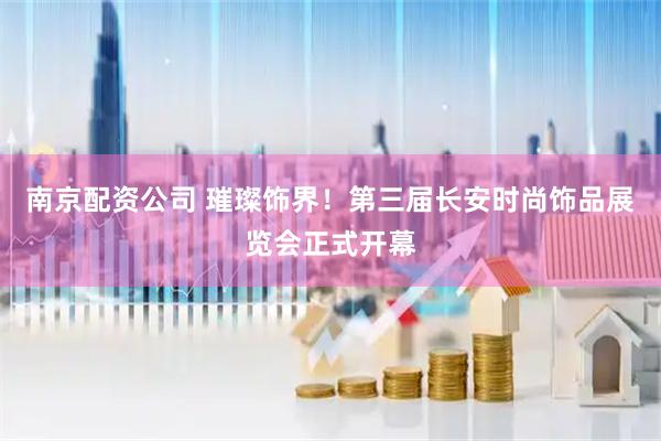 南京配资公司 璀璨饰界！第三届长安时尚饰品展览会正式开幕