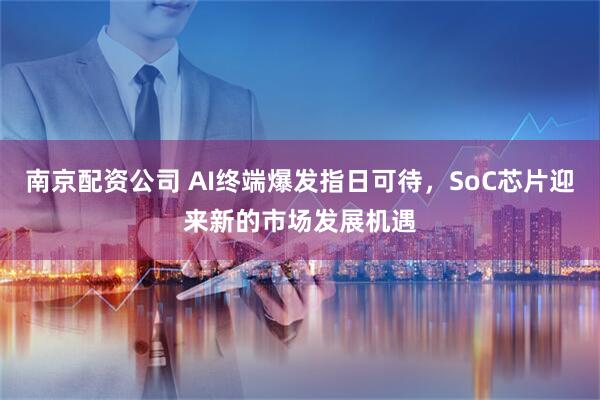 南京配资公司 AI终端爆发指日可待，SoC芯片迎来新的市场发展机遇