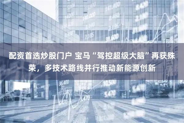 配资首选炒股门户 宝马“驾控超级大脑”再获殊荣，多技术路线并行推动新能源创新