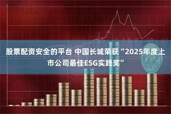 股票配资安全的平台 中国长城荣获“2025年度上市公司最佳ESG实践奖”