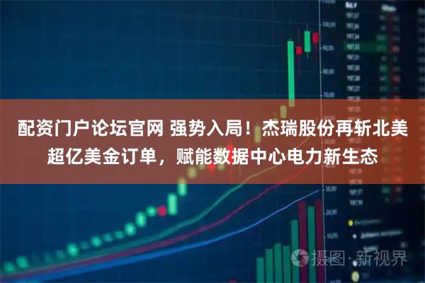 配资门户论坛官网 强势入局！杰瑞股份再斩北美超亿美金订单，赋能数据中心电力新生态