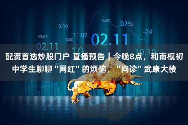 配资首选炒股门户 直播预告|今晚8点,和南模初中学生聊聊“网红”的烦恼,“问诊”武康大楼