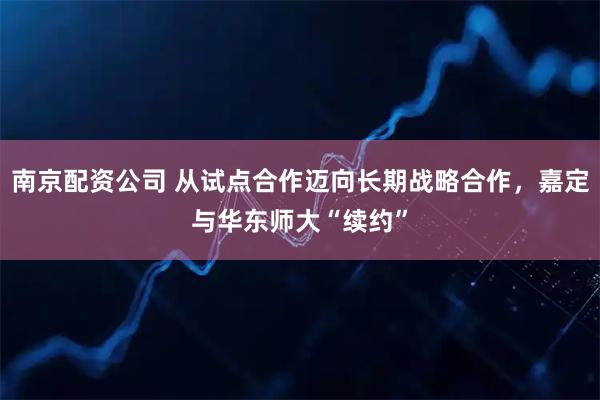 南京配资公司 从试点合作迈向长期战略合作，嘉定与华东师大“续约”