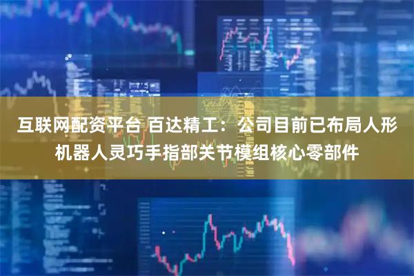 互联网配资平台 百达精工：公司目前已布局人形机器人灵巧手指部关节模组核心零部件