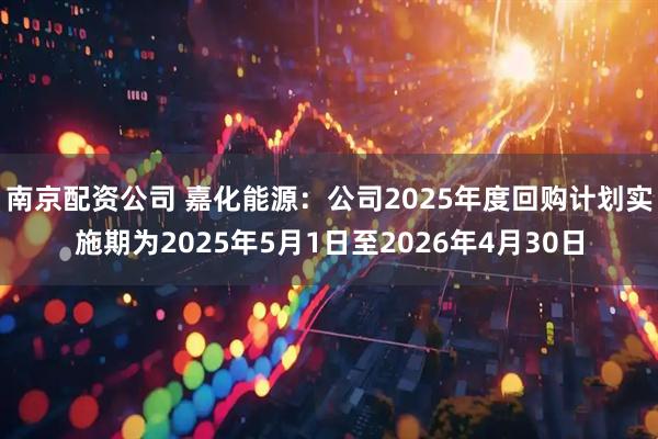 南京配资公司 嘉化能源：公司2025年度回购计划实施期为2025年5月1日至2026年4月30日