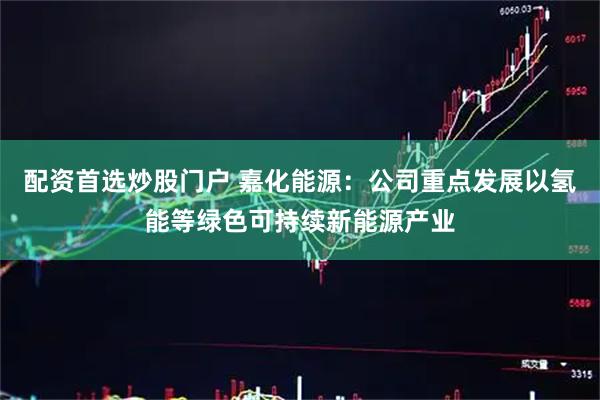 配资首选炒股门户 嘉化能源：公司重点发展以氢能等绿色可持续新能源产业