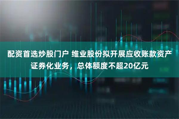 配资首选炒股门户 维业股份拟开展应收账款资产证券化业务，总体额度不超20亿元