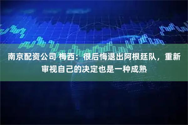 南京配资公司 梅西：很后悔退出阿根廷队，重新审视自己的决定也是一种成熟