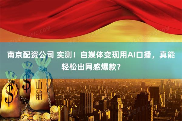 南京配资公司 实测！自媒体变现用AI口播，真能轻松出网感爆款？
