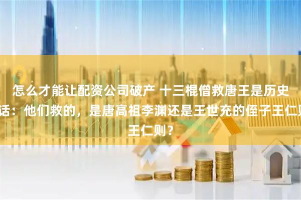 怎么才能让配资公司破产 十三棍僧救唐王是历史笑话：他们救的，是唐高祖李渊还是王世充的侄子王仁则？