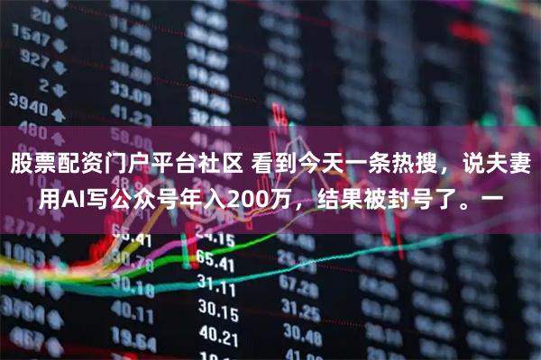 股票配资门户平台社区 看到今天一条热搜，说夫妻用AI写公众号年入200万，结果被封号了。一