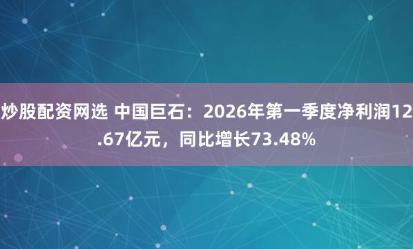 炒股配资网选 中国巨石：2026年第一季度净利润12.67亿元，同比增长73.48%