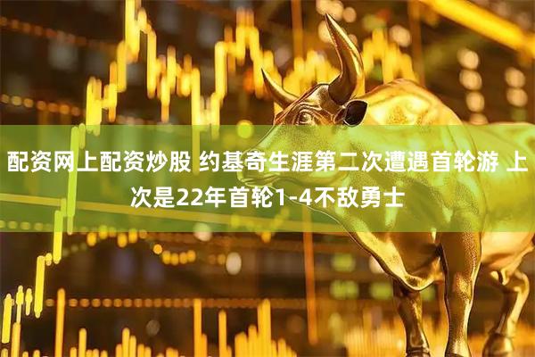 配资网上配资炒股 约基奇生涯第二次遭遇首轮游 上次是22年首轮1-4不敌勇士